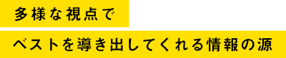 多様な視点でベストを導き出してくれる情報の源